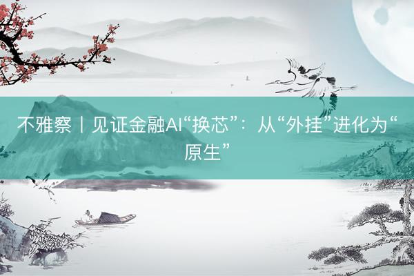 不雅察丨见证金融AI“换芯”：从“外挂”进化为“原生”
