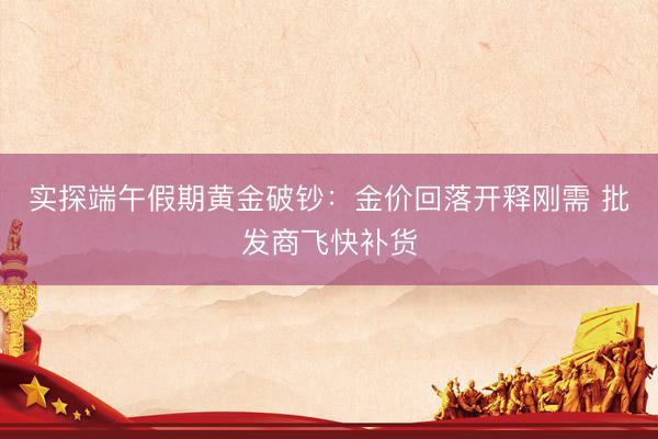 实探端午假期黄金破钞:金价回落开释刚需 批发商飞快补货