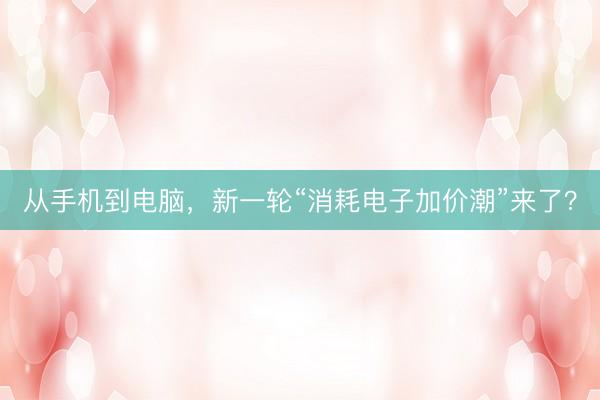 从手机到电脑，新一轮“消耗电子加价潮”来了？
