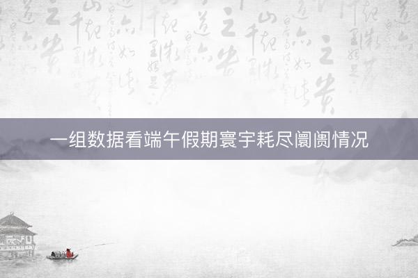 一组数据看端午假期寰宇耗尽阛阓情况