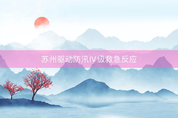 苏州驱动防汛Ⅳ级救急反应