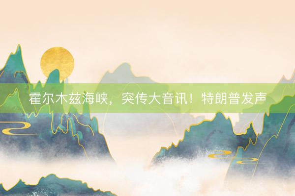 霍尔木兹海峡，突传大音讯！特朗普发声