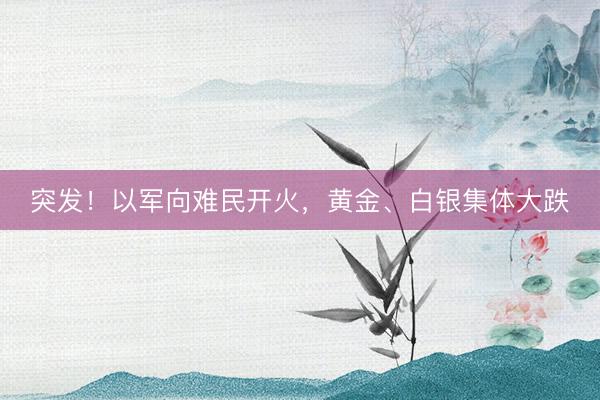 突发！以军向难民开火，黄金、白银集体大跌
